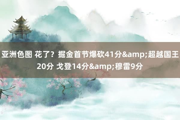 亚洲色图 花了？掘金首节爆砍41分&超越国王20分 戈登14分&穆雷9分