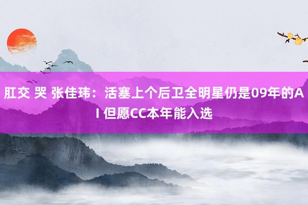 肛交 哭 张佳玮：活塞上个后卫全明星仍是09年的AI 但愿CC本年能入选