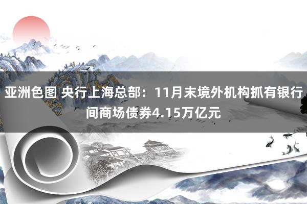 亚洲色图 央行上海总部：11月末境外机构抓有银行间商场债券4.15万亿元