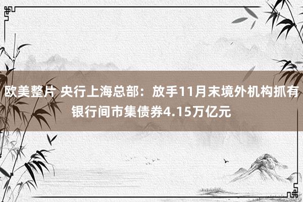 欧美整片 央行上海总部：放手11月末境外机构抓有银行间市集债券4.15万亿元