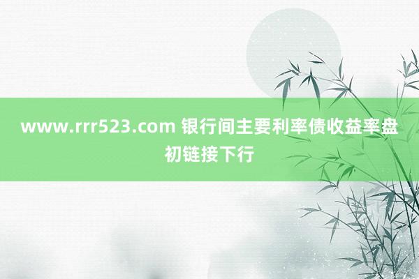 www.rrr523.com 银行间主要利率债收益率盘初链接下行