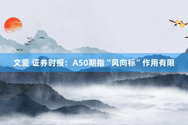 文爱 证券时报：A50期指“风向标”作用有限