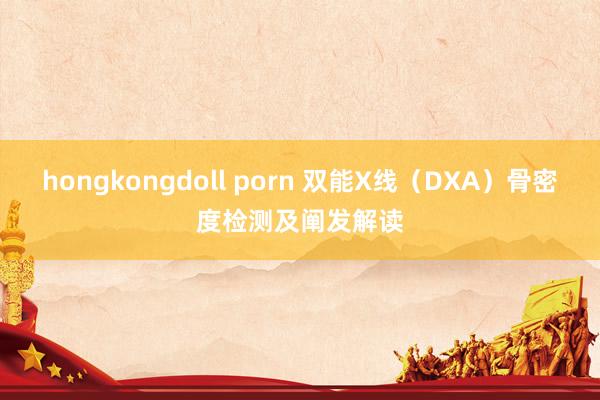 hongkongdoll porn 双能X线（DXA）骨密度检测及阐发解读