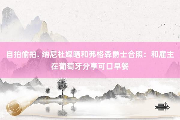 自拍偷拍. 纳尼社媒晒和弗格森爵士合照：和雇主在葡萄牙分享可口早餐
