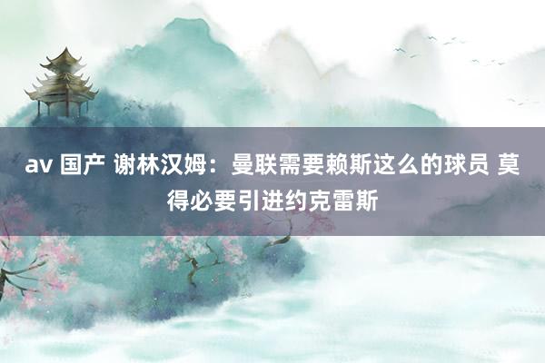 av 国产 谢林汉姆：曼联需要赖斯这么的球员 莫得必要引进约克雷斯