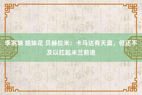 李宗瑞 姐妹花 贝赫拉米：卡马达有天禀，但还不及以扛起米兰前进