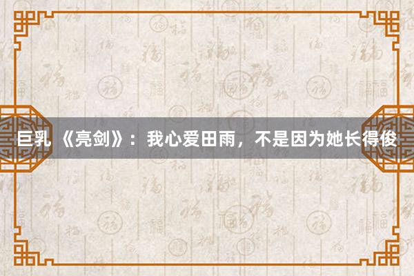 巨乳 《亮剑》：我心爱田雨，不是因为她长得俊