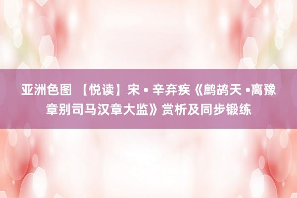 亚洲色图 【悦读】宋 • 辛弃疾《鹧鸪天 •离豫章别司马汉章大监》赏析及同步锻练