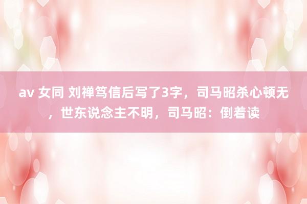 av 女同 刘禅笃信后写了3字，司马昭杀心顿无，世东说念主不明，司马昭：倒着读
