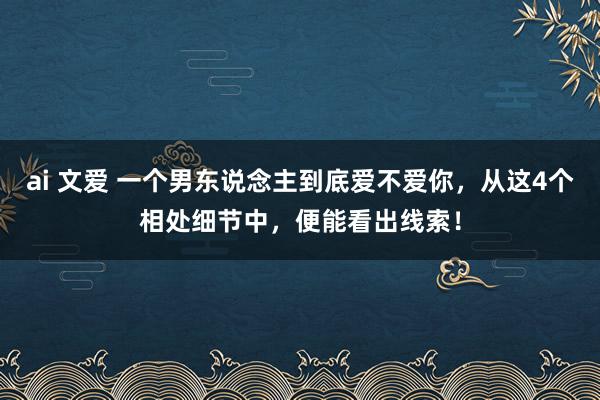 ai 文爱 一个男东说念主到底爱不爱你，从这4个相处细节中，便能看出线索！
