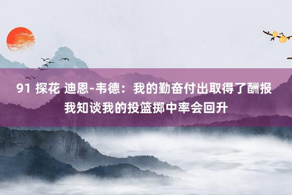 91 探花 迪恩-韦德：我的勤奋付出取得了酬报 我知谈我的投篮掷中率会回升