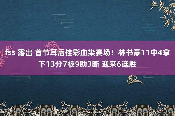 fss 露出 首节耳后挂彩血染赛场！林书豪11中4拿下13分7板9助3断 迎来6连胜