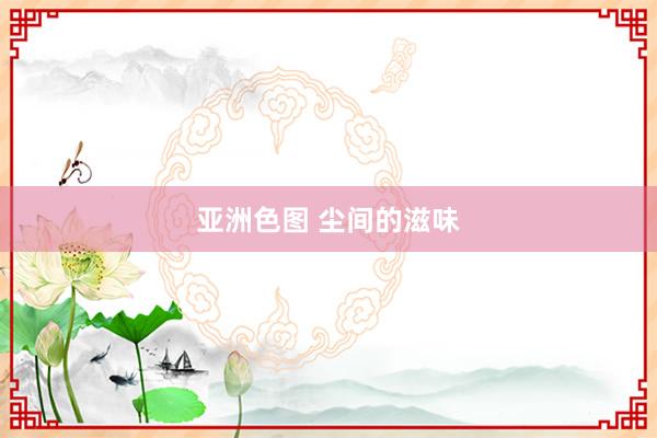 亚洲色图 尘间的滋味