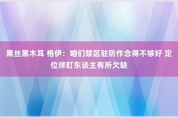 黑丝黑木耳 格伊：咱们禁区驻防作念得不够好 定位球盯东谈主有所欠缺