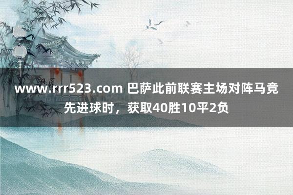 www.rrr523.com 巴萨此前联赛主场对阵马竞先进球时，获取40胜10平2负