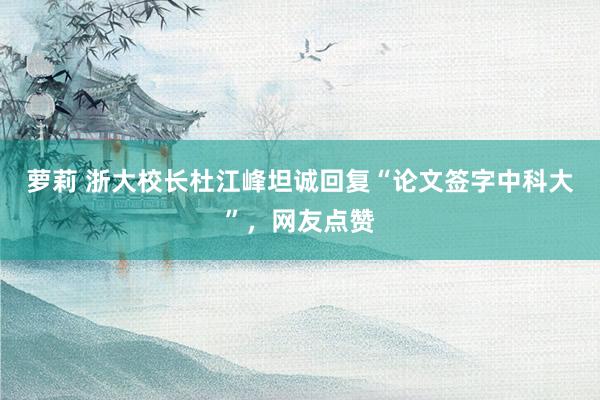 萝莉 浙大校长杜江峰坦诚回复“论文签字中科大”，网友点赞