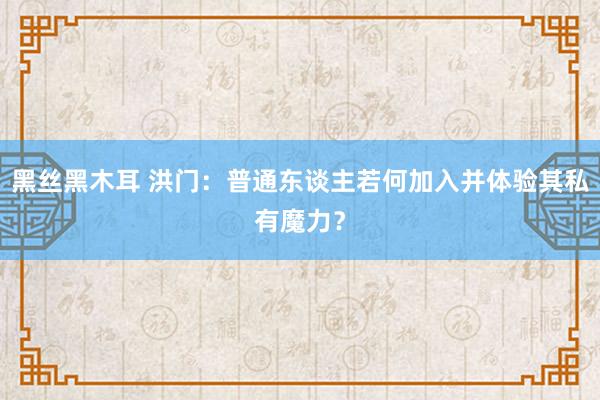 黑丝黑木耳 洪门：普通东谈主若何加入并体验其私有魔力？
