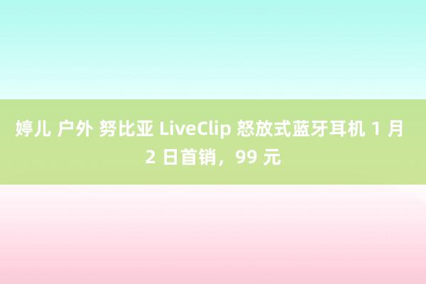 婷儿 户外 努比亚 LiveClip 怒放式蓝牙耳机 1 月 2 日首销，99 元
