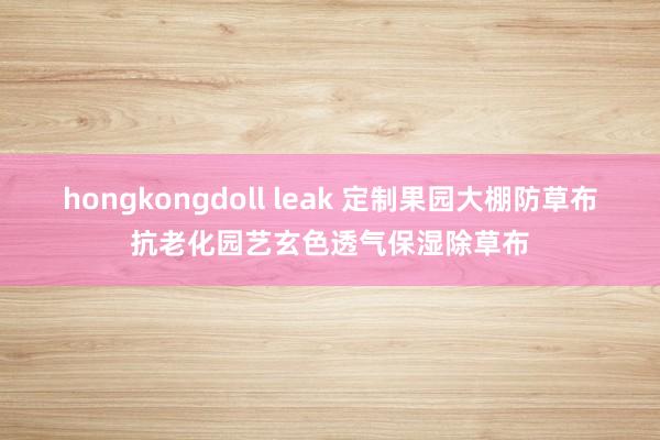 hongkongdoll leak 定制果园大棚防草布抗老化园艺玄色透气保湿除草布