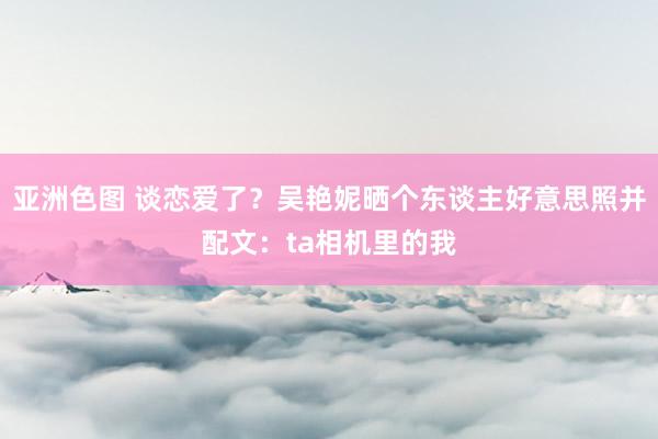 亚洲色图 谈恋爱了？吴艳妮晒个东谈主好意思照并配文：ta相机里的我