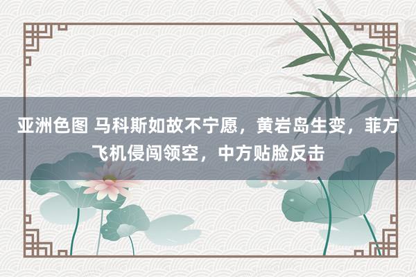 亚洲色图 马科斯如故不宁愿，黄岩岛生变，菲方飞机侵闯领空，中方贴脸反击