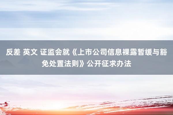 反差 英文 证监会就《上市公司信息裸露暂缓与豁免处置法则》公开征求办法