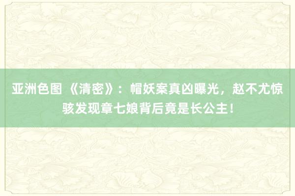 亚洲色图 《清密》：帽妖案真凶曝光，赵不尤惊骇发现章七娘背后竟是长公主！