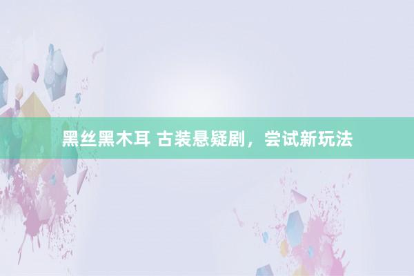 黑丝黑木耳 古装悬疑剧，尝试新玩法