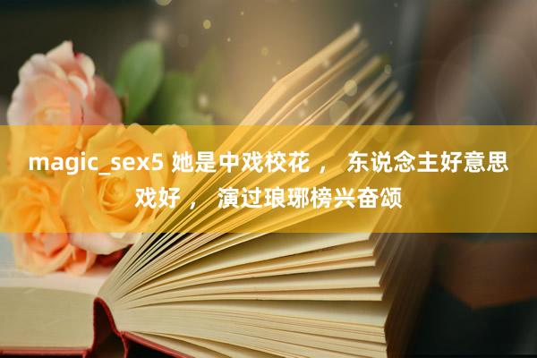 magic_sex5 她是中戏校花 ， 东说念主好意思戏好 ， 演过琅琊榜兴奋颂