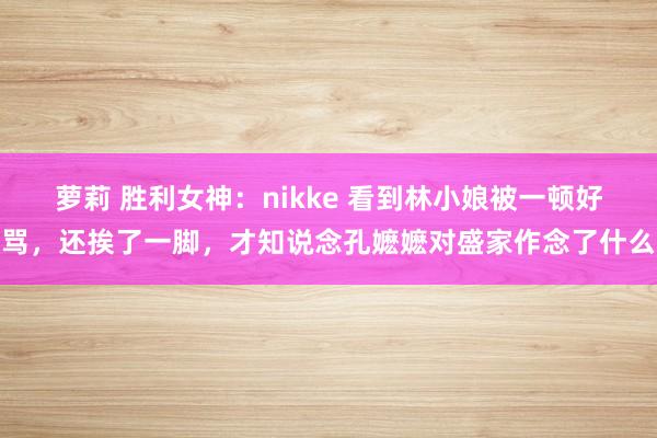 萝莉 胜利女神：nikke 看到林小娘被一顿好骂，还挨了一脚，才知说念孔嬷嬷对盛家作念了什么