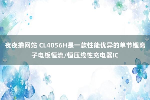 夜夜撸网站 CL4056H是一款性能优异的单节锂离子电板恒流/恒压线性充电器IC
