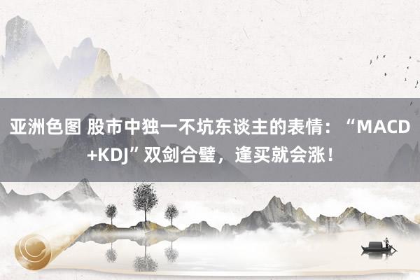 亚洲色图 股市中独一不坑东谈主的表情:“MACD+KDJ”双剑合璧,逢买就会涨!
