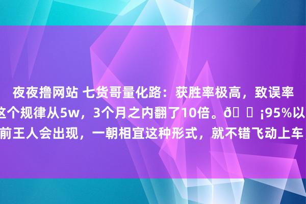 夜夜撸网站 七货哥量化路：获胜率极高，致误率不及5%。有东谈主用这个规律从5w，3个月之内翻了10倍。💡95%以上的行情爆发之前王人会出现，一朝相宜这种形式，就不错飞动上车，踏实的收拢每一波主升浪行情。1️⃣主...