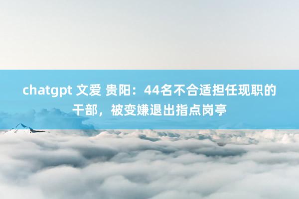 chatgpt 文爱 贵阳：44名不合适担任现职的干部，被变嫌退出指点岗亭