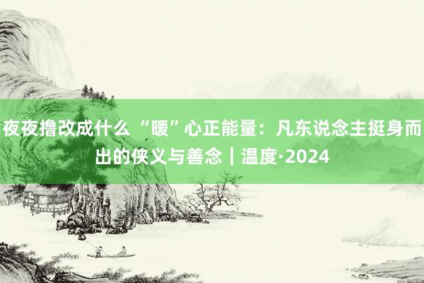 夜夜撸改成什么 “暖”心正能量：凡东说念主挺身而出的侠义与善念｜温度·2024