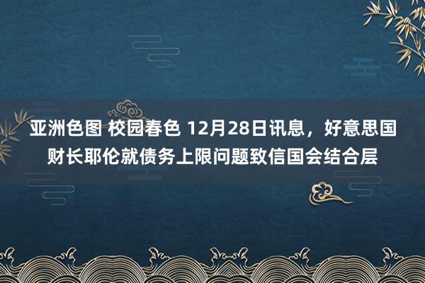 亚洲色图 校园春色 12月28日讯息，好意思国财长耶伦就债务上限问题致信国会结合层