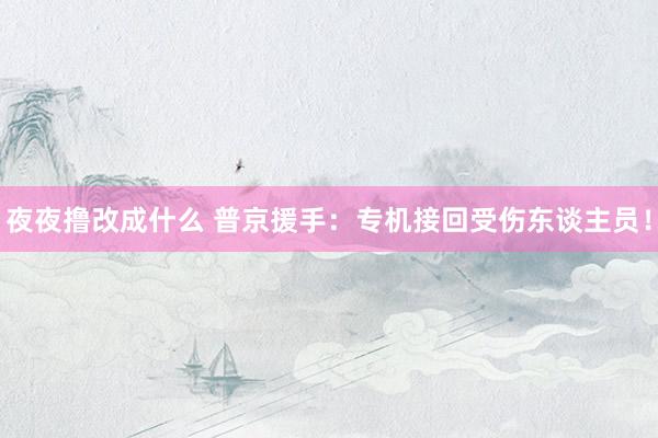 夜夜撸改成什么 普京援手：专机接回受伤东谈主员！