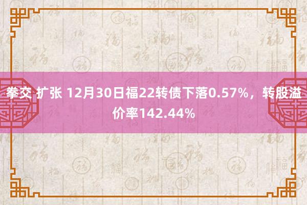 拳交 扩张 12月30日福22转债下落0.57%，转股溢价率142.44%