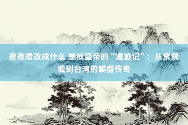 夜夜撸改成什么 崇祯皇帝的“遁迹记”：从紫禁城到台湾的瞒盛传奇