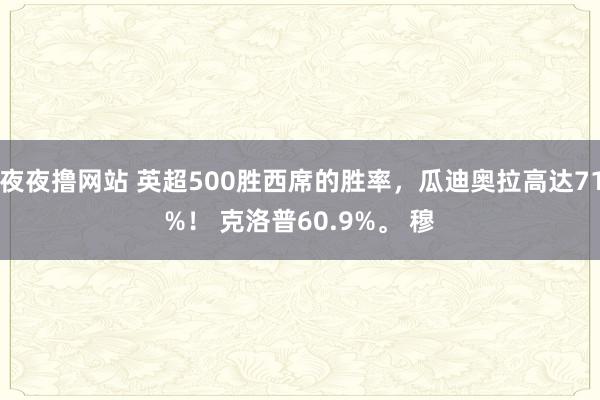 夜夜撸网站 英超500胜西席的胜率，瓜迪奥拉高达71%！ 克洛普60.9%。 穆