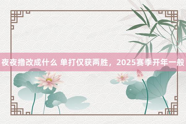 夜夜撸改成什么 单打仅获两胜，2025赛季开年一般