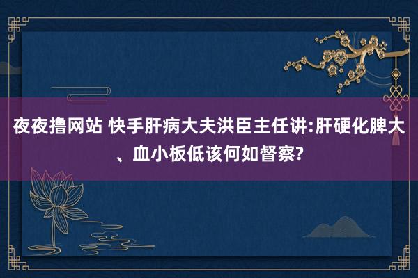 夜夜撸网站 快手肝病大夫洪臣主任讲:肝硬化脾大、血小板低该何如督察?