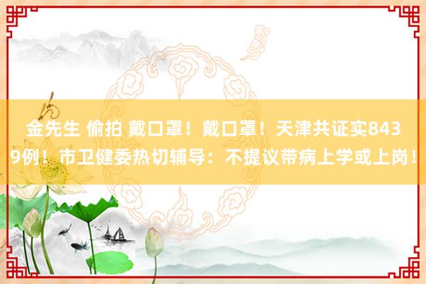 金先生 偷拍 戴口罩！戴口罩！天津共证实8439例！市卫健委热切辅导：不提议带病上学或上岗！