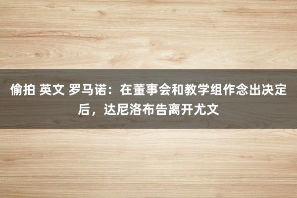 偷拍 英文 罗马诺：在董事会和教学组作念出决定后，达尼洛布告离开尤文