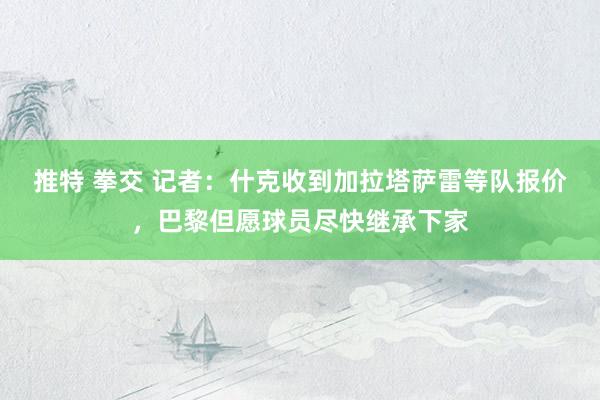 推特 拳交 记者：什克收到加拉塔萨雷等队报价，巴黎但愿球员尽快继承下家