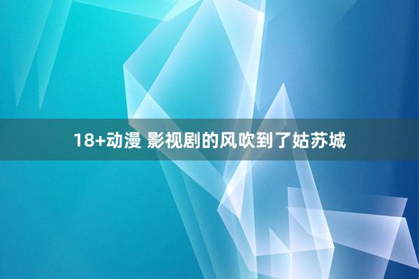 18+动漫 影视剧的风吹到了姑苏城