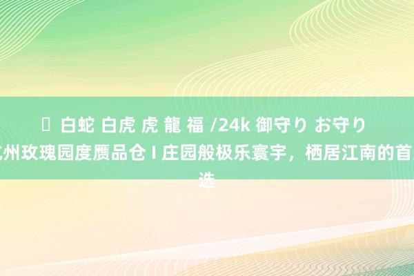 ✨白蛇 白虎 虎 龍 福 /24k 御守り お守り 杭州玫瑰园度赝品仓 I 庄园般极乐寰宇，栖居江南的首选