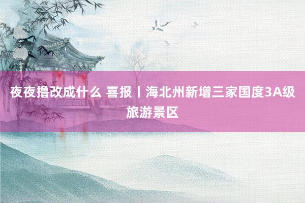 夜夜撸改成什么 喜报丨海北州新增三家国度3A级旅游景区