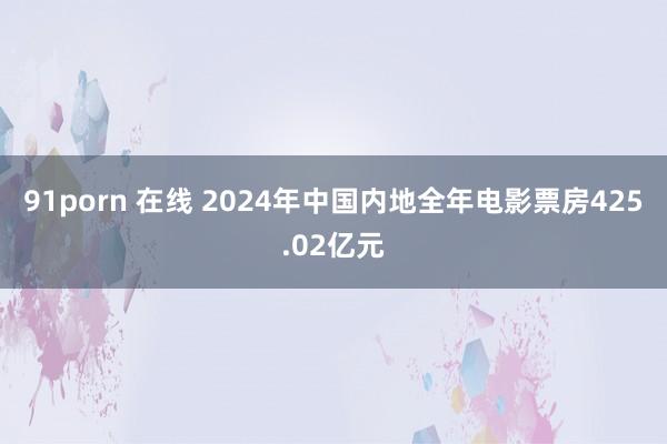 91porn 在线 2024年中国内地全年电影票房425.02亿元