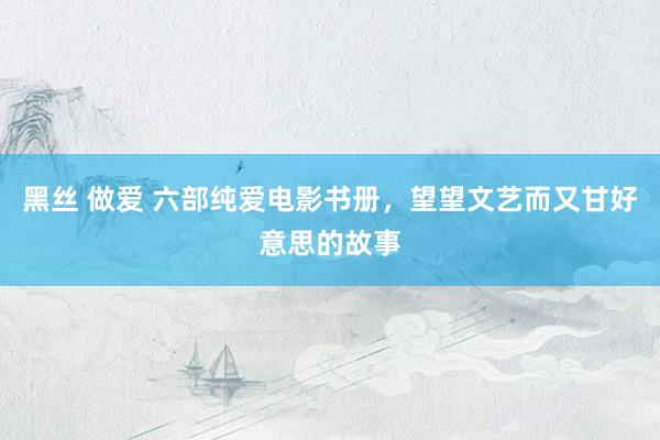 黑丝 做爱 六部纯爱电影书册，望望文艺而又甘好意思的故事